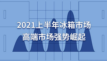 2021上半年冰箱市场：高端市场强势崛起